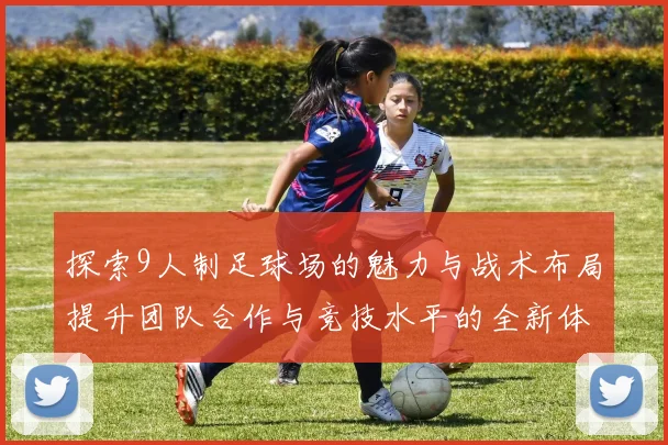 探索9人制足球场的魅力与战术布局提升团队合作与竞技水平的全新体验