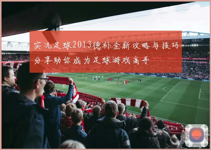实况足球2013德补全新攻略与技巧分享助你成为足球游戏高手