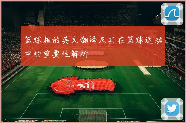 篮球框的英文翻译及其在篮球运动中的重要性解析