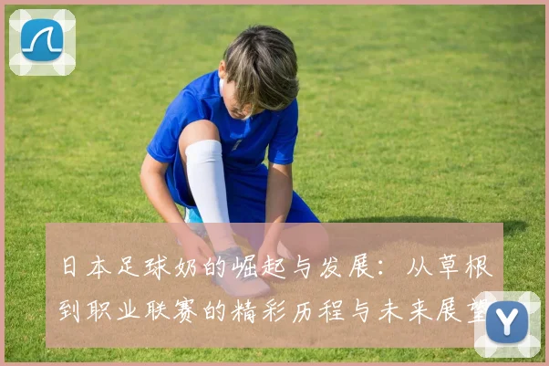 日本足球奶的崛起与发展：从草根到职业联赛的精彩历程与未来展望