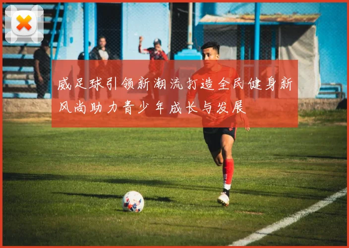 威足球引领新潮流打造全民健身新风尚助力青少年成长与发展