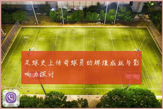 足球史上传奇球员的辉煌成就与影响力探讨