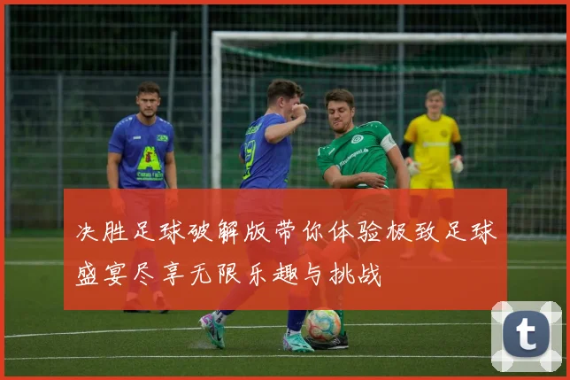 决胜足球破解版带你体验极致足球盛宴尽享无限乐趣与挑战