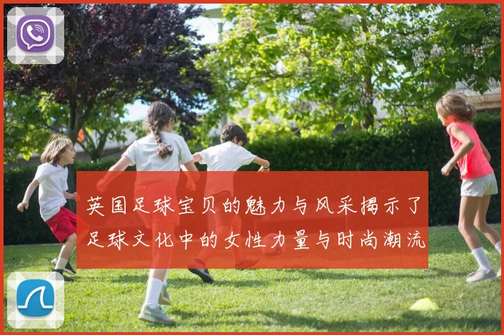 英国足球宝贝的魅力与风采揭示了足球文化中的女性力量与时尚潮流