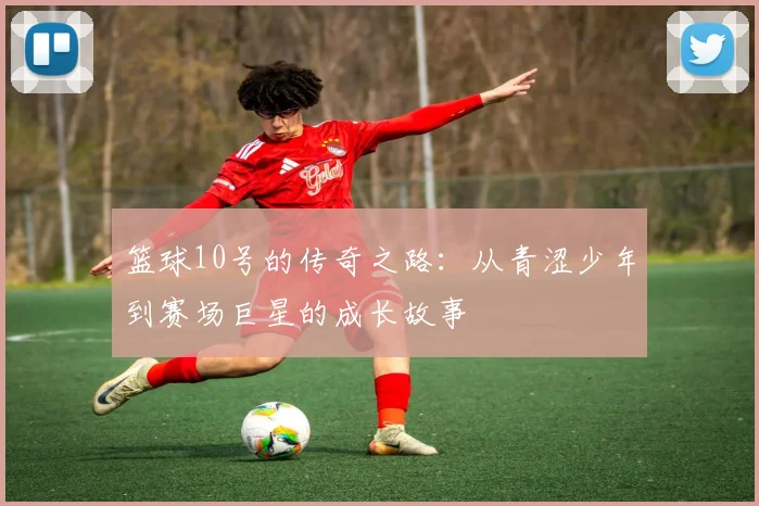 篮球10号的传奇之路：从青涩少年到赛场巨星的成长故事