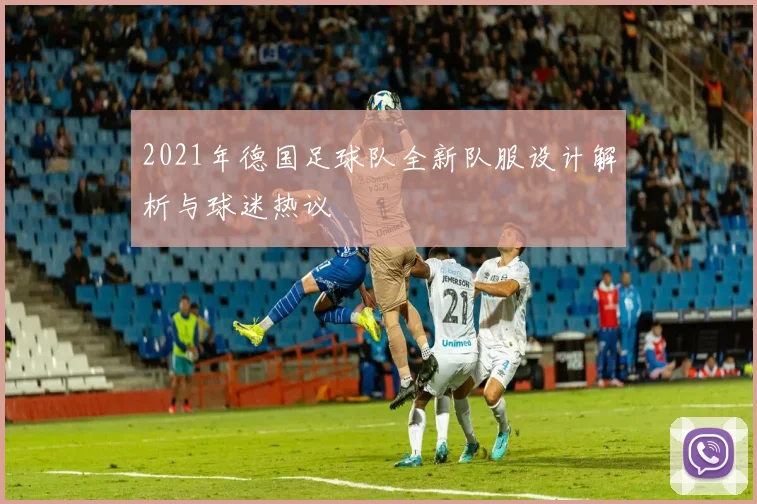 2021年德国足球队全新队服设计解析与球迷热议