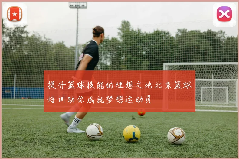 提升篮球技能的理想之地北京篮球培训助你成就梦想运动员