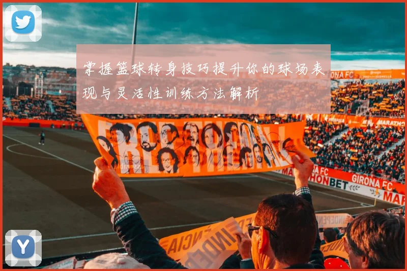 掌握篮球转身技巧提升你的球场表现与灵活性训练方法解析