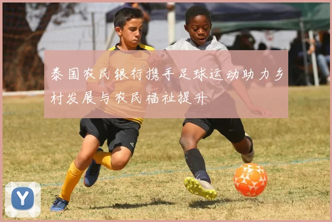 泰国农民银行携手足球运动助力乡村发展与农民福祉提升