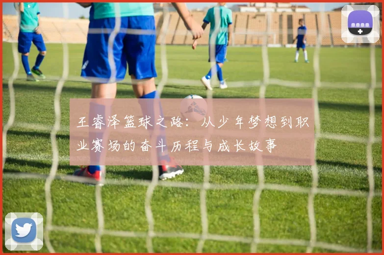 王睿泽篮球之路：从少年梦想到职业赛场的奋斗历程与成长故事