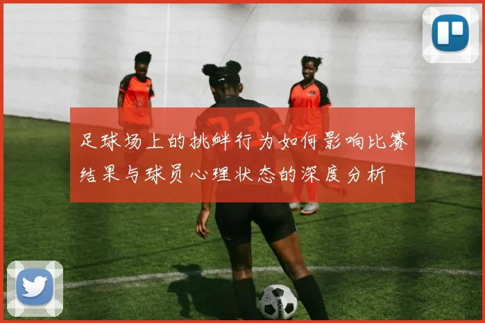 足球场上的挑衅行为如何影响比赛结果与球员心理状态的深度分析