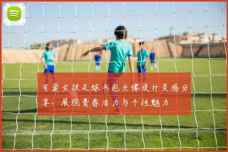 可爱女孩足球书包头像设计灵感分享，展现青春活力与个性魅力