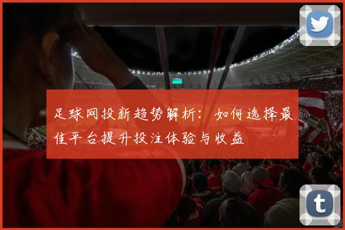 足球网投新趋势解析：如何选择最佳平台提升投注体验与收益